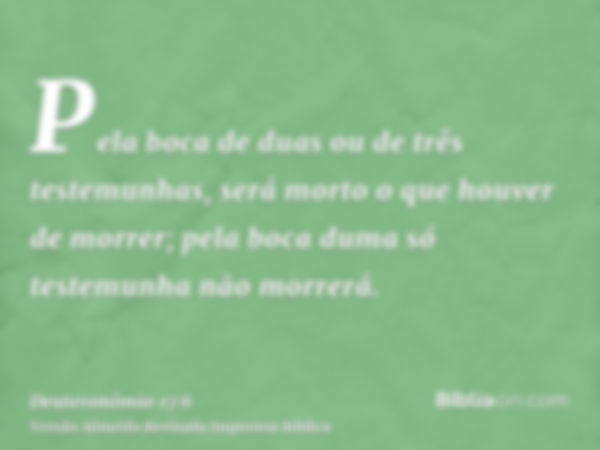 Pela boca de duas ou de três testemunhas, será morto o que houver de morrer; pela boca duma só testemunha não morrerá.