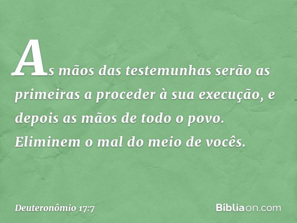 As mãos das testemunhas serão as primeiras a proceder à sua execução, e depois as mãos de todo o povo. Eliminem o mal do meio de vocês. -- Deuteronômio 17:7