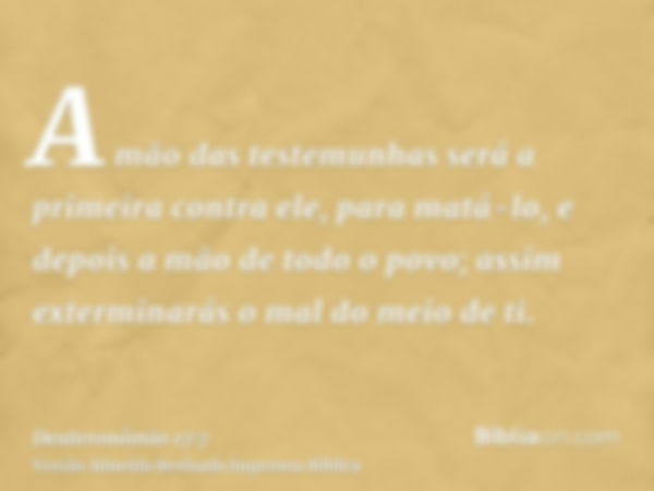 A mão das testemunhas será a primeira contra ele, para matá-lo, e depois a mão de todo o povo; assim exterminarás o mal do meio de ti.