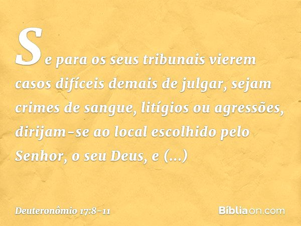 "Se para os seus tribunais vierem casos difíceis demais de julgar, sejam crimes de sangue, litígios ou agressões, dirijam-se ao local escolhido pelo Senhor, o s