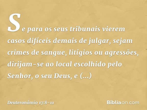 "Se para os seus tribunais vierem casos difíceis demais de julgar, sejam crimes de sangue, litígios ou agressões, dirijam-se ao local escolhido pelo Senhor, o s