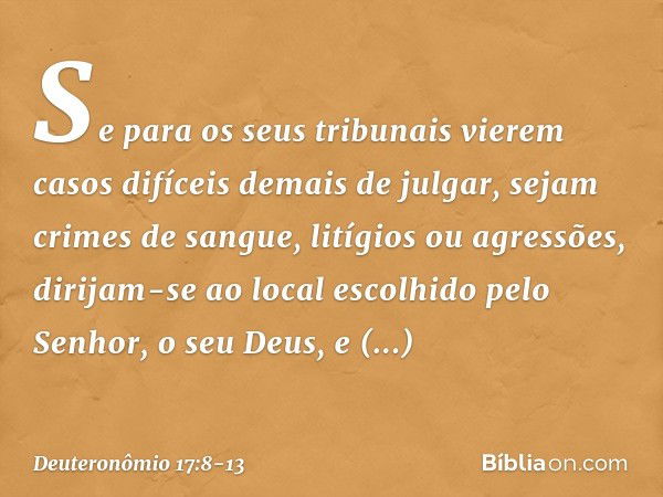 "Se para os seus tribunais vierem casos difíceis demais de julgar, sejam crimes de sangue, litígios ou agressões, dirijam-se ao local escolhido pelo Senhor, o s