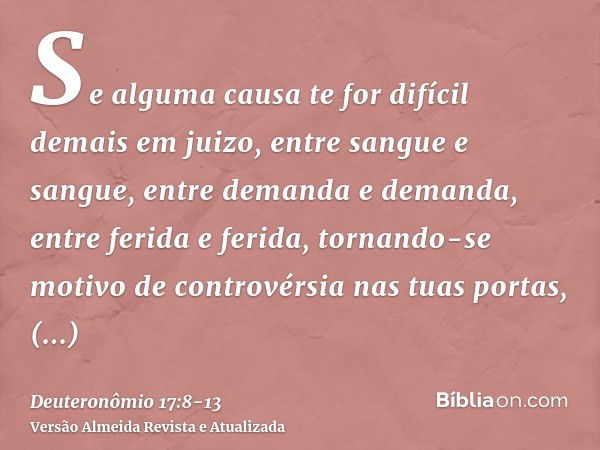 Se alguma causa te for difícil demais em juizo, entre sangue e sangue, entre demanda e demanda, entre ferida e ferida, tornando-se motivo de controvérsia nas tu