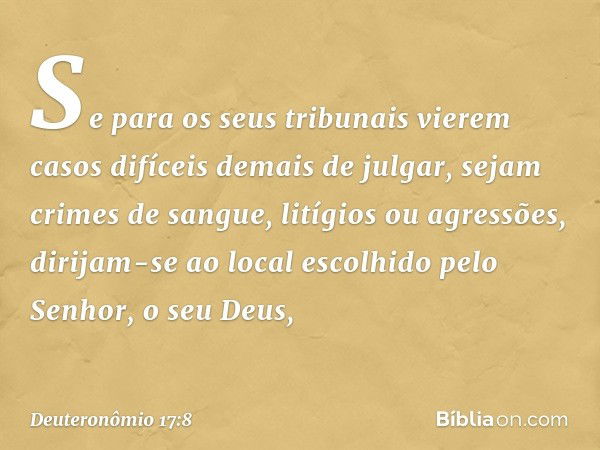 "Se para os seus tribunais vierem casos difíceis demais de julgar, sejam crimes de sangue, litígios ou agressões, dirijam-se ao local escolhido pelo Senhor, o s