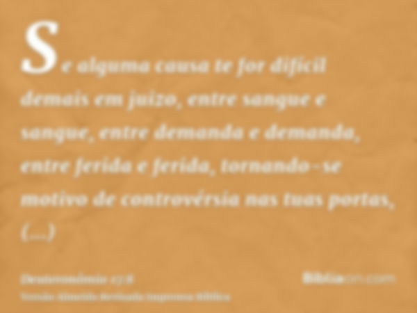 Se alguma causa te for difícil demais em juizo, entre sangue e sangue, entre demanda e demanda, entre ferida e ferida, tornando-se motivo de controvérsia nas tu