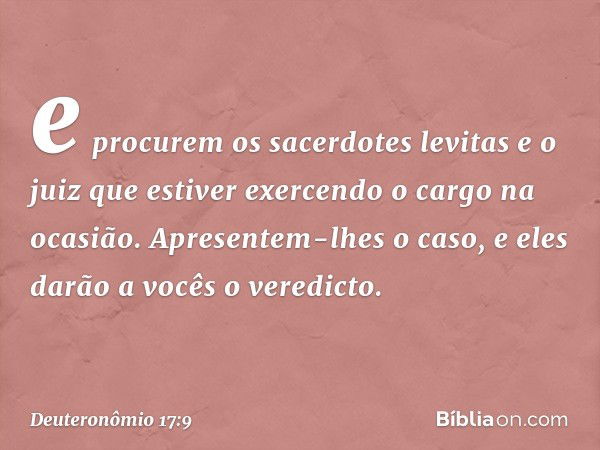 e procurem os sacerdotes levitas e o juiz que estiver exercendo o cargo na ocasião. Apresentem-lhes o caso, e eles darão a vocês o veredicto. -- Deuteronômio 17