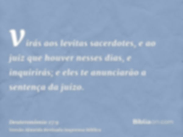 virás aos levitas sacerdotes, e ao juiz que houver nesses dias, e inquirirás; e eles te anunciarão a sentença da juízo.