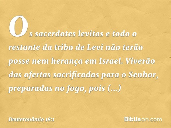 "Os sacerdotes levitas e todo o restante da tribo de Levi não terão posse nem herança em Israel. Viverão das ofertas sacrificadas para o Senhor, preparadas no f