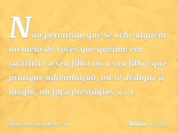 Não permitam que se ache alguém no meio de vocês que queime em sacrifício o seu filho ou a sua filha; que pratique adivinhação, ou se dedique à magia, ou faça p