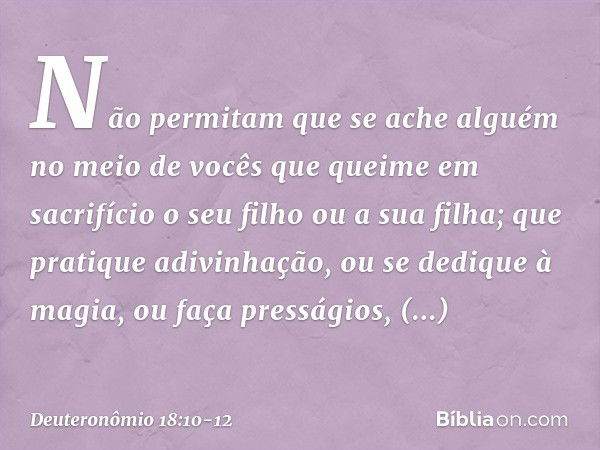 Não permitam que se ache alguém no meio de vocês que queime em sacrifício o seu filho ou a sua filha; que pratique adivinhação, ou se dedique à magia, ou faça p