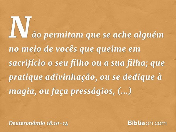 Não permitam que se ache alguém no meio de vocês que queime em sacrifício o seu filho ou a sua filha; que pratique adivinhação, ou se dedique à magia, ou faça p