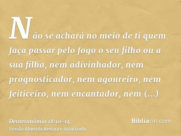 Não se achará no meio de ti quem faça passar pelo fogo o seu filho ou a sua filha, nem adivinhador, nem prognosticador, nem agoureiro, nem feiticeiro,nem encant