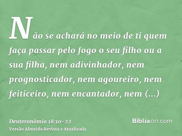 Não se achará no meio de ti quem faça passar pelo fogo o seu filho ou a sua filha, nem adivinhador, nem prognosticador, nem agoureiro, nem feiticeiro,nem encant