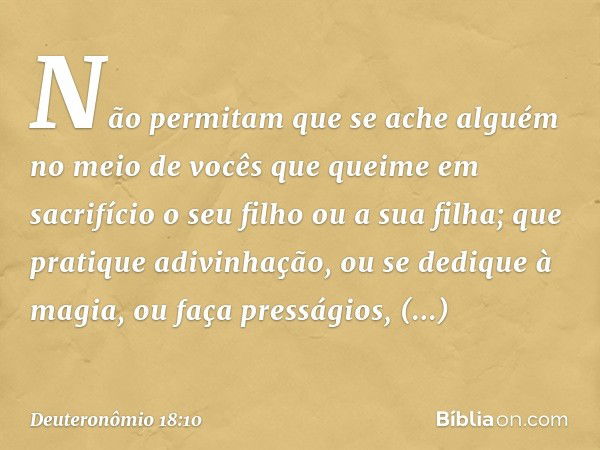 Não permitam que se ache alguém no meio de vocês que queime em sacrifício o seu filho ou a sua filha; que pratique adivinhação, ou se dedique à magia, ou faça p