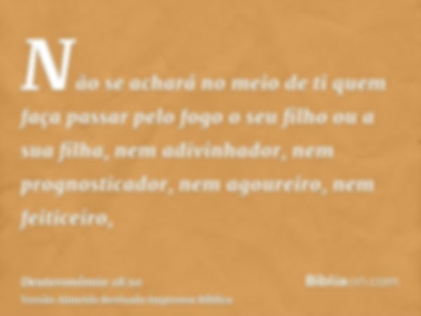 Não se achará no meio de ti quem faça passar pelo fogo o seu filho ou a sua filha, nem adivinhador, nem prognosticador, nem agoureiro, nem feiticeiro,