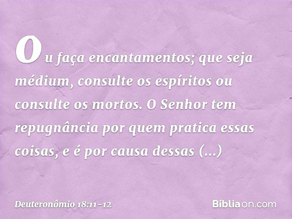 ou faça encantamentos; que seja médium, consulte os espíritos ou consulte os mortos. O Senhor tem repugnância por quem pratica essas coisas, e é por causa dessa