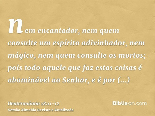 nem encantador, nem quem consulte um espírito adivinhador, nem mágico, nem quem consulte os mortos;pois todo aquele que faz estas coisas é abominável ao Senhor,