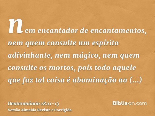 nem encantador de encantamentos, nem quem consulte um espírito adivinhante, nem mágico, nem quem consulte os mortos,pois todo aquele que faz tal coisa é abomina