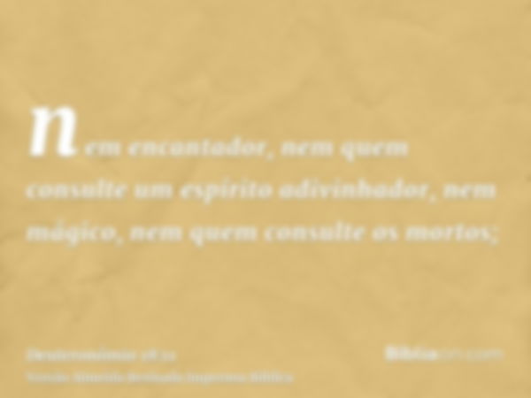 nem encantador, nem quem consulte um espírito adivinhador, nem mágico, nem quem consulte os mortos;