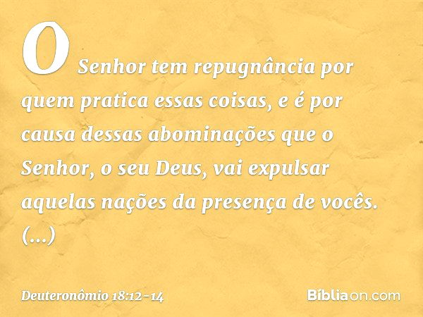 O Senhor tem repugnância por quem pratica essas coisas, e é por causa dessas abominações que o Senhor, o seu Deus, vai expulsar aquelas nações da presença de vo