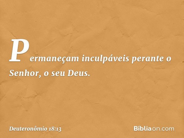 Permaneçam inculpáveis perante o Senhor, o seu Deus. -- Deuteronômio 18:13