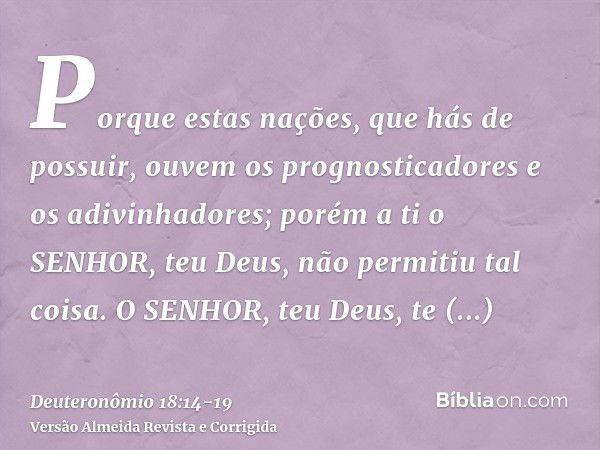 Porque estas nações, que hás de possuir, ouvem os prognosticadores e os adivinhadores; porém a ti o SENHOR, teu Deus, não permitiu tal coisa.O SENHOR, teu Deus,