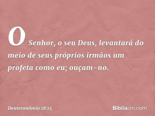 O Senhor, o seu Deus, levantará do meio de seus próprios irmãos um profeta como eu; ouçam-no. -- Deuteronômio 18:15