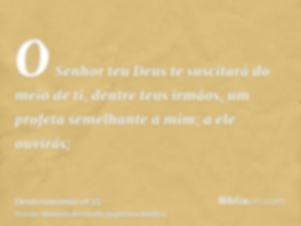 O Senhor teu Deus te suscitará do meio de ti, dentre teus irmãos, um profeta semelhante a mim; a ele ouvirás;