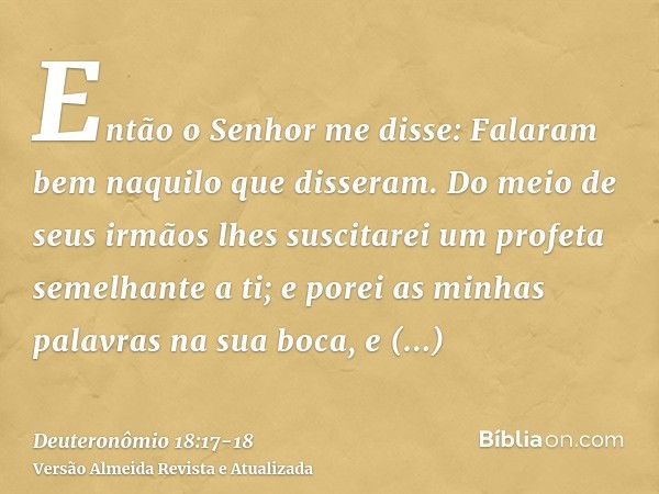 Então o Senhor me disse: Falaram bem naquilo que disseram.Do meio de seus irmãos lhes suscitarei um profeta semelhante a ti; e porei as minhas palavras na sua b