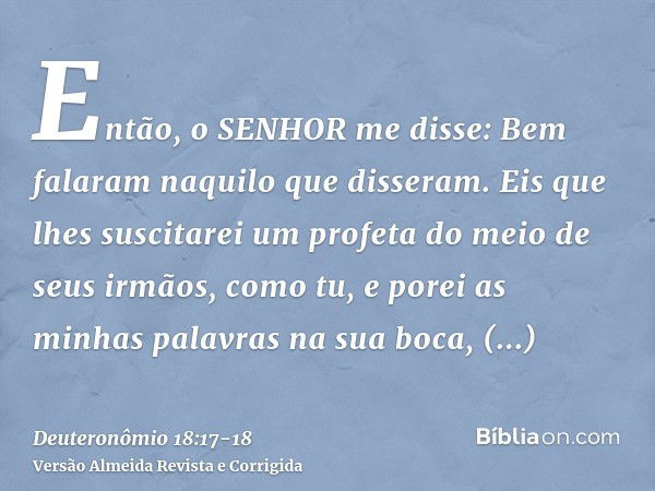 Então, o SENHOR me disse: Bem falaram naquilo que disseram.Eis que lhes suscitarei um profeta do meio de seus irmãos, como tu, e porei as minhas palavras na sua