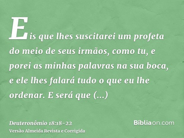 Eis que lhes suscitarei um profeta do meio de seus irmãos, como tu, e porei as minhas palavras na sua boca, e ele lhes falará tudo o que eu lhe ordenar.E será q