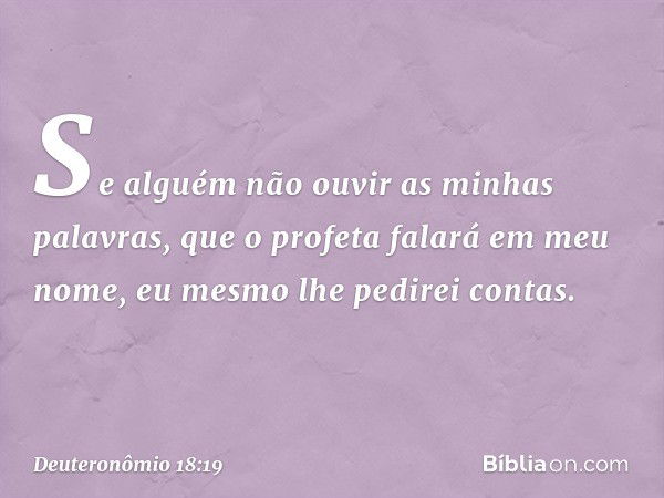 Se alguém não ouvir as minhas palavras, que o profeta falará em meu nome, eu mesmo lhe pedirei contas. -- Deuteronômio 18:19