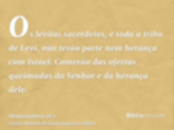 Os levitas sacerdetes, e toda a tribo de Levi, não terão parte nem herança com Israel. Comerão das ofertas queimadas do Senhor e da herança dele.