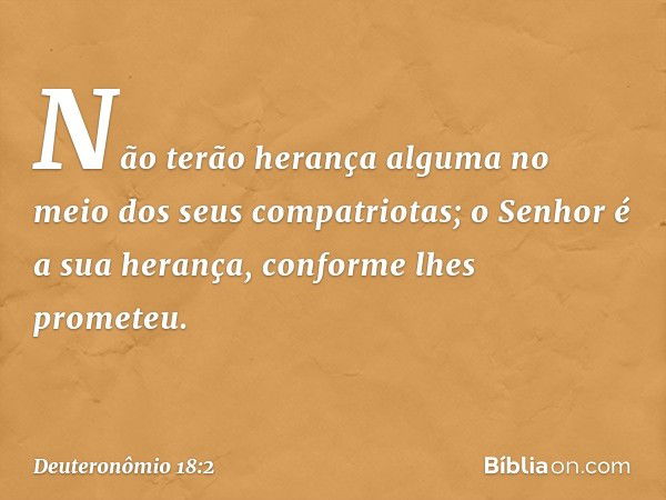 Não terão herança alguma no meio dos seus compatriotas; o Senhor é a sua herança, conforme lhes prometeu. -- Deuteronômio 18:2