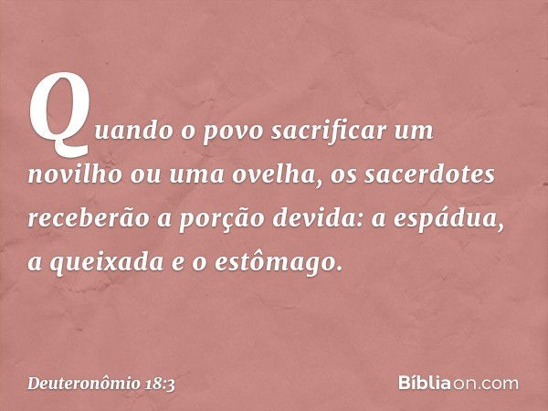 "Quando o povo sacrificar um novilho ou uma ovelha, os sacerdotes receberão a porção devida: a espádua, a queixada e o estômago. -- Deuteronômio 18:3