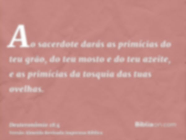 Ao sacerdote darás as primícias do teu grão, do teu mosto e do teu azeite, e as primícias da tosquia das tuas ovelhas.