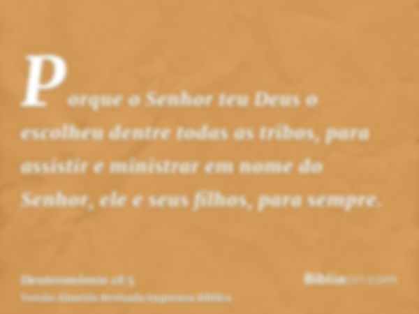 Porque o Senhor teu Deus o escolheu dentre todas as tribos, para assistir e ministrar em nome do Senhor, ele e seus filhos, para sempre.