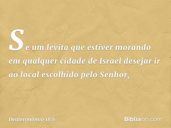 "Se um levita que estiver morando em qualquer cidade de Israel desejar ir ao local escolhido pelo Senhor, -- Deuteronômio 18:6