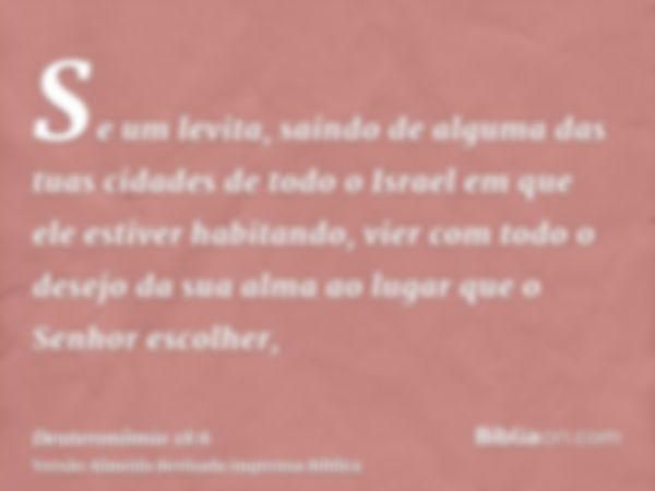 Se um levita, saindo de alguma das tuas cidades de todo o Israel em que ele estiver habitando, vier com todo o desejo da sua alma ao lugar que o Senhor escolher