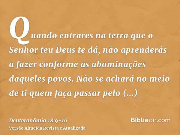 Quando entrares na terra que o Senhor teu Deus te dá, não aprenderás a fazer conforme as abominações daqueles povos.Não se achará no meio de ti quem faça passar