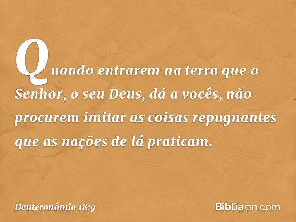 "Quando entrarem na terra que o Senhor, o seu Deus, dá a vocês, não procurem imitar as coisas repugnantes que as nações de lá praticam. -- Deuteronômio 18:9