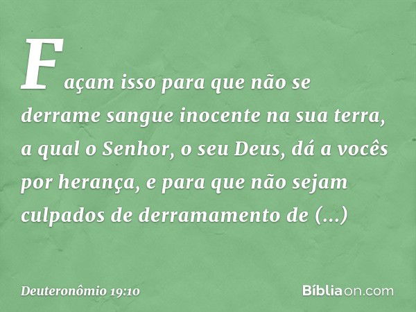 Façam isso para que não se derrame sangue inocente na sua terra, a qual o Senhor, o seu Deus, dá a vocês por herança, e para que não sejam culpados de derramame