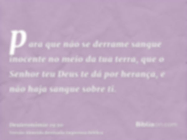 para que não se derrame sangue inocente no meio da tua terra, que o Senhor teu Deus te dá por herança, e não haja sangue sobre ti.