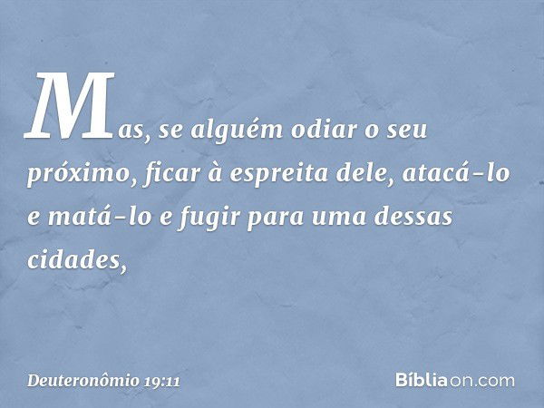 "Mas, se alguém odiar o seu próximo, ficar à espreita dele, atacá-lo e matá-lo e fugir para uma dessas cidades, -- Deuteronômio 19:11