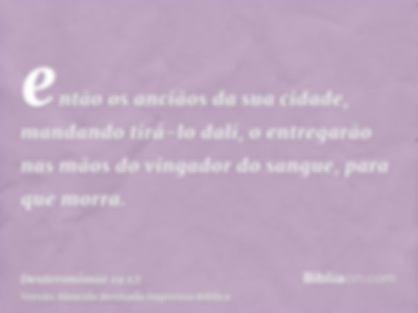 então os anciãos da sua cidade, mandando tirá-lo dali, o entregarão nas mãos do vingador do sangue, para que morra.