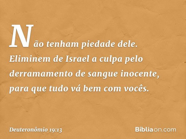 Não tenham piedade dele. Eliminem de Israel a culpa pelo derramamento de sangue inocente, para que tudo vá bem com vocês. -- Deuteronômio 19:13