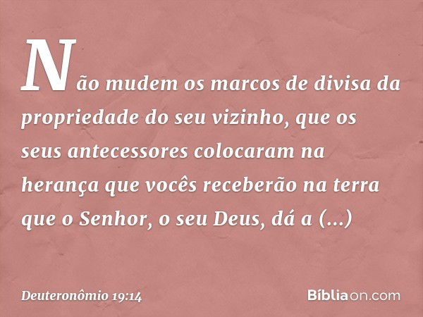 "Não mudem os marcos de divisa da propriedade do seu vizinho, que os seus antecessores colocaram na herança que vocês receberão na terra que o Senhor, o seu Deu