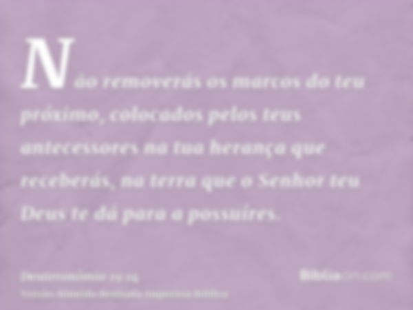 Não removerás os marcos do teu próximo, colocados pelos teus antecessores na tua herança que receberás, na terra que o Senhor teu Deus te dá para a possuíres.