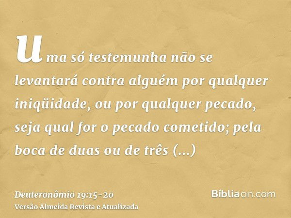 uma só testemunha não se levantará contra alguém por qualquer iniqüidade, ou por qualquer pecado, seja qual for o pecado cometido; pela boca de duas ou de três 