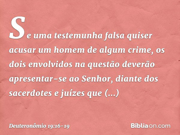 "Se uma testemunha falsa quiser acusar um homem de algum crime, os dois envolvidos na questão deverão apresentar-se ao Senhor, diante dos sacerdotes e juízes qu